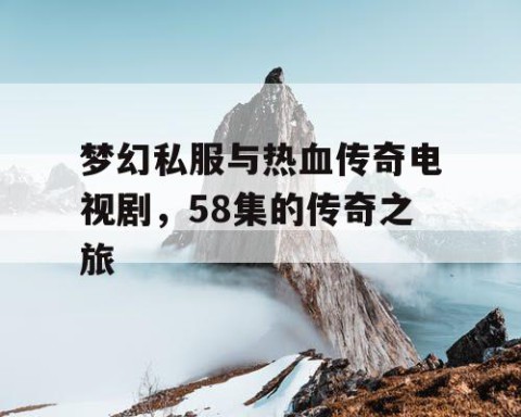 梦幻私服与热血传奇电视剧，58集的传奇之旅