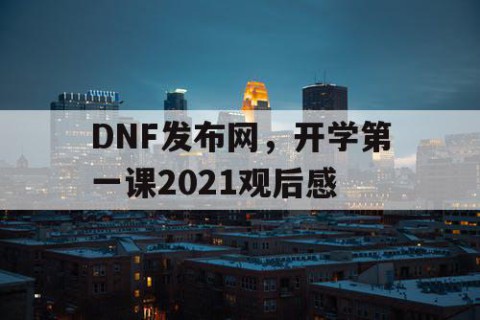 DNF发布网，开学第一课2021观后感