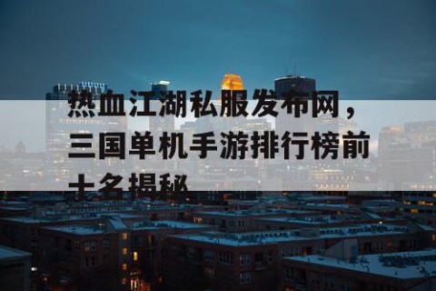 热血江湖私服发布网，三国单机手游排行榜前十名揭秘