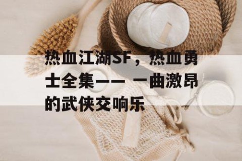 热血江湖SF，热血勇士全集—— 一曲激昂的武侠交响乐