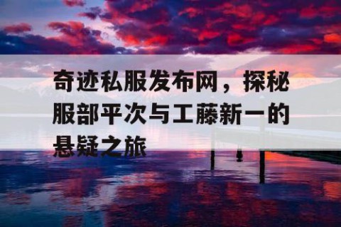奇迹私服发布网，探秘服部平次与工藤新一的悬疑之旅