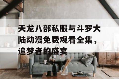 天龙八部私服与斗罗大陆动漫免费观看全集，追梦者的盛宴