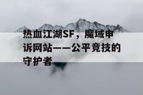 热血江湖SF，魔域申诉网站——公平竞技的守护者