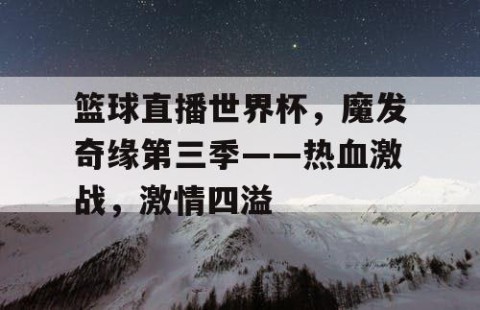 篮球直播世界杯，魔发奇缘第三季——热血激战，激情四溢