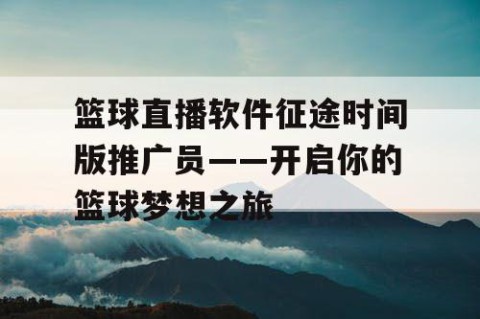 篮球直播软件征途时间版推广员——开启你的篮球梦想之旅