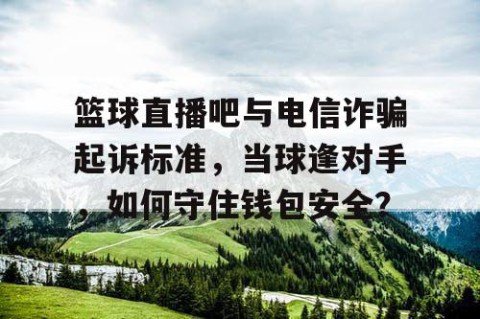 篮球直播吧与电信诈骗起诉标准，当球逢对手，如何守住钱包安全？