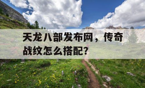 天龙八部发布网，传奇战纹怎么搭配？