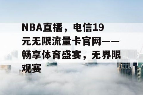 NBA直播，电信19元无限流量卡官网——畅享体育盛宴，无界限观赛