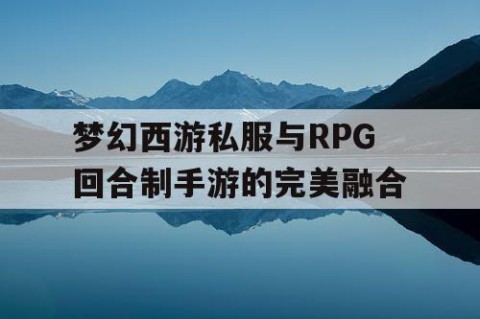 梦幻西游私服与RPG回合制手游的完美融合