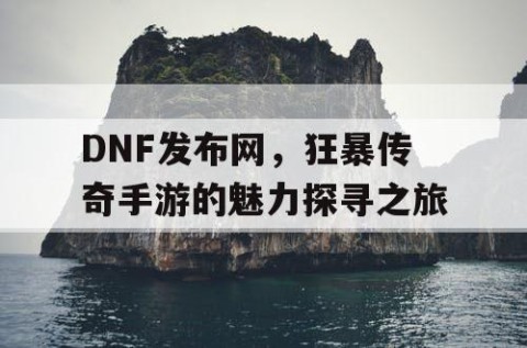 DNF发布网，狂暴传奇手游的魅力探寻之旅