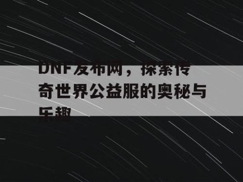 DNF发布网，探索传奇世界公益服的奥秘与乐趣