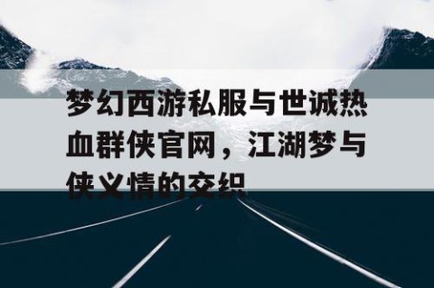 梦幻西游私服与世诚热血群侠官网，江湖梦与侠义情的交织