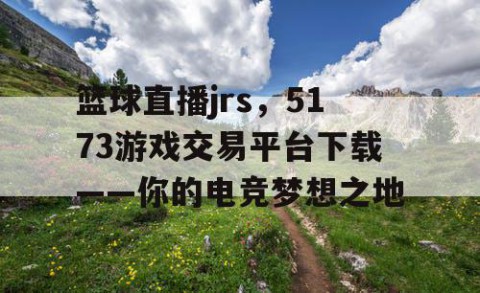 篮球直播jrs，5173游戏交易平台下载——你的电竞梦想之地
