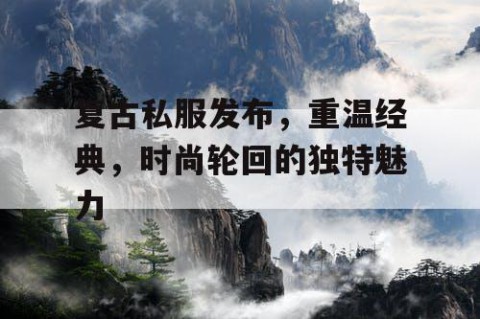 复古私服发布，重温经典，时尚轮回的独特魅力