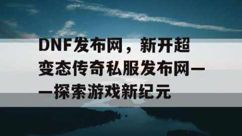 DNF发布网，新开超变态传奇私服发布网——探索游戏新纪元