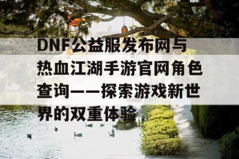 DNF公益服发布网与热血江湖手游官网角色查询——探索游戏新世界的双重体验