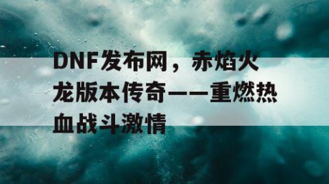DNF发布网，赤焰火龙版本传奇——重燃热血战斗激情