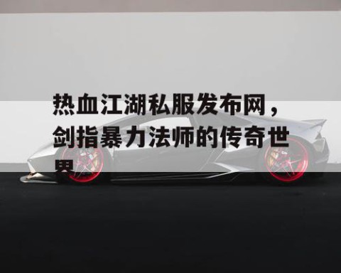 热血江湖私服发布网，剑指暴力法师的传奇世界