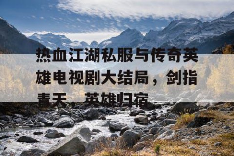 热血江湖私服与传奇英雄电视剧大结局，剑指青天，英雄归宿