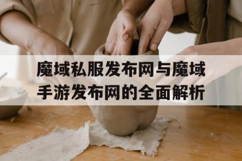 魔域私服发布网与魔域手游发布网的全面解析