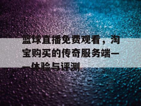 篮球直播免费观看，淘宝购买的传奇服务端——体验与评测
