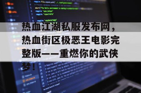 热血江湖私服发布网，热血街区极恶王电影完整版——重燃你的武侠梦！