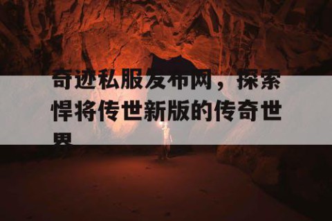 奇迹私服发布网，探索悍将传世新版的传奇世界