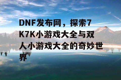 DNF发布网，探索7K7K小游戏大全与双人小游戏大全的奇妙世界