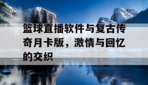 篮球直播软件与复古传奇月卡版，激情与回忆的交织
