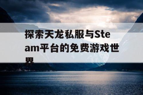 探索天龙私服与Steam平台的免费游戏世界