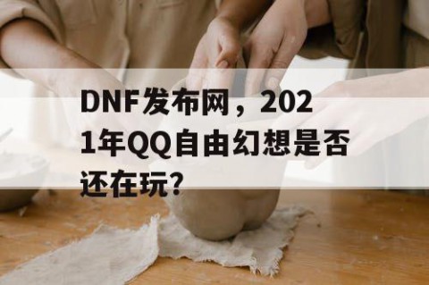 DNF发布网，2021年QQ自由幻想是否还在玩？