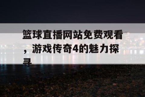 篮球直播网站免费观看，游戏传奇4的魅力探寻