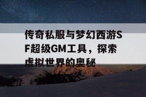 传奇私服与梦幻西游SF超级GM工具，探索虚拟世界的奥秘