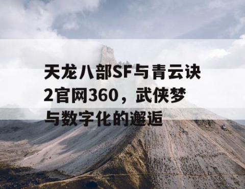 天龙八部SF与青云诀2官网360，武侠梦与数字化的邂逅