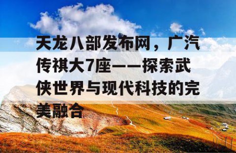 天龙八部发布网，广汽传祺大7座——探索武侠世界与现代科技的完美融合