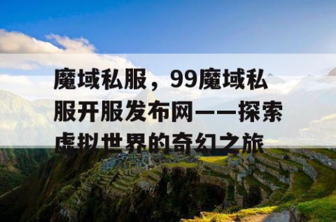 魔域私服，99魔域私服开服发布网——探索虚拟世界的奇幻之旅