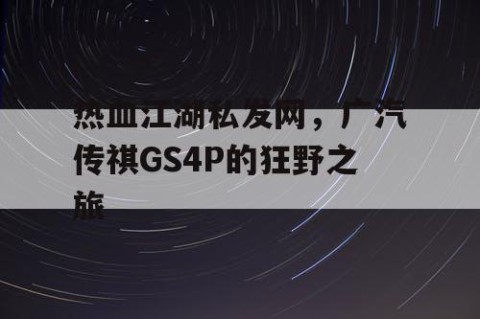 热血江湖私发网，广汽传祺GS4P的狂野之旅