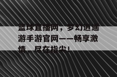 篮球直播网,梦幻逍遥游手游官网——畅享激情,尽在指尖!