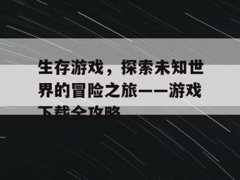 生存游戏，探索未知世界的冒险之旅——游戏下载全攻略