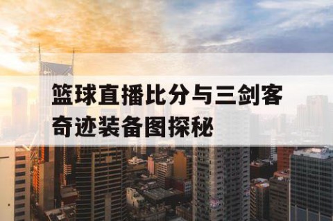 篮球直播比分与三剑客奇迹装备图探秘