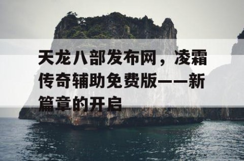 天龙八部发布网，凌霜传奇辅助免费版——新篇章的开启