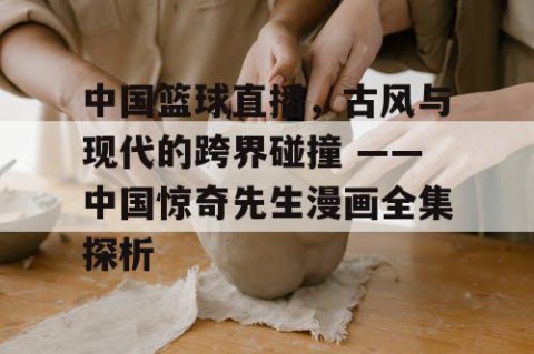 中国篮球直播，古风与现代的跨界碰撞 ——中国惊奇先生漫画全集探析