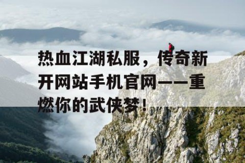 热血江湖私服，传奇新开网站手机官网——重燃你的武侠梦！