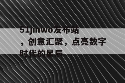 51jinwo发布站，创意汇聚，点亮数字时代的星辰