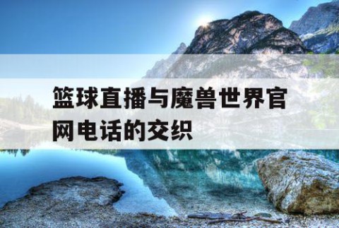 篮球直播与魔兽世界官网电话的交织