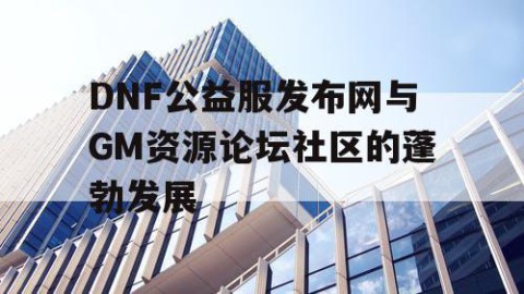 DNF公益服发布网与GM资源论坛社区的蓬勃发展