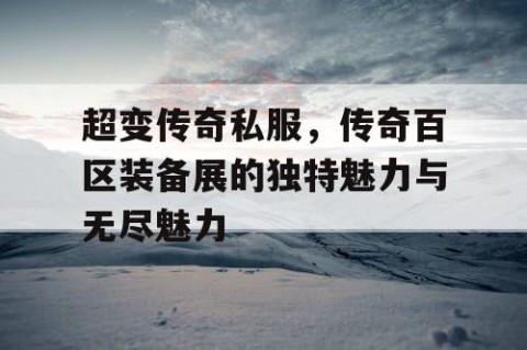 超变传奇私服，传奇百区装备展的独特魅力与无尽魅力