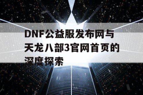 DNF公益服发布网与天龙八部3官网首页的深度探索