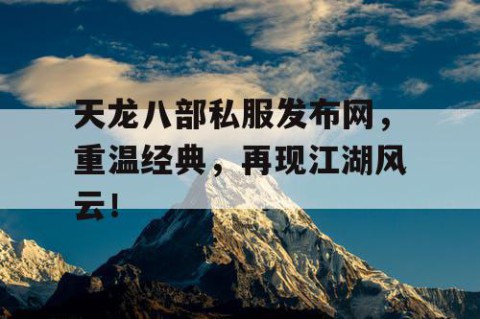 天龙八部私服发布网，重温经典，再现江湖风云！