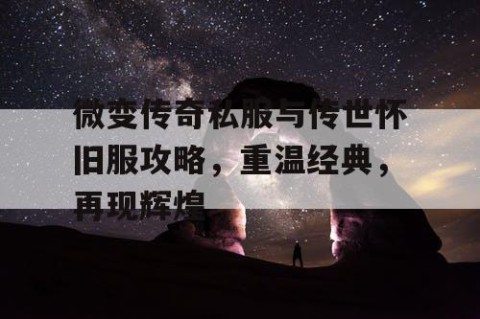 微变传奇私服与传世怀旧服攻略，重温经典，再现辉煌